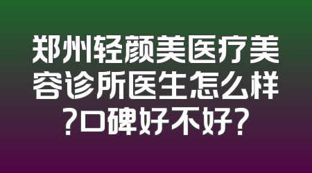 郑州轻颜美医疗美容诊所医生怎么样？口碑好不好？