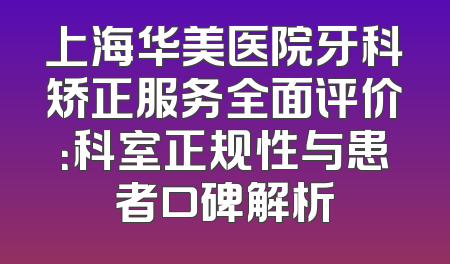 上海华美医院牙科矫正服务全面评价：科室正规性与患者口碑解析