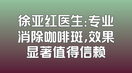 徐亚红医生：专业消除咖啡斑，效果显著值得信赖