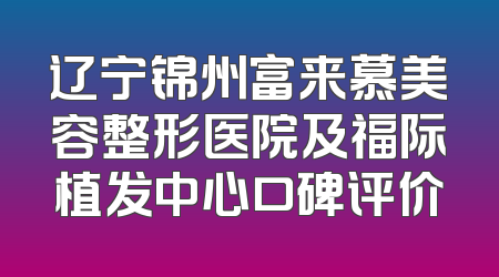 辽宁锦州富来慕美容整形医院及福际植发中心口碑评价