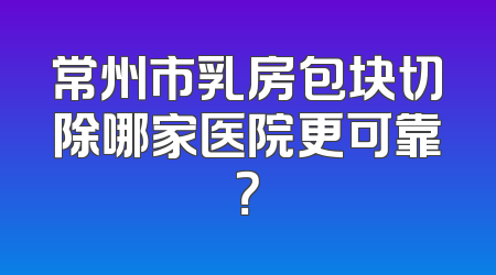 常州市乳房包块切除哪家医院更可靠？