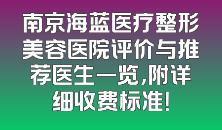 南京海蓝医疗整形美容医院评价与推荐医生一览，附详细收费标准！