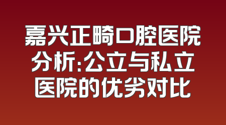 嘉兴正畸口腔医院分析：公立与私立医院的优劣对比