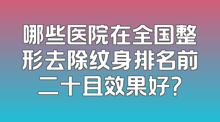 哪些医院在全国整形去除纹身排名前二十且效果好？