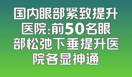 国内眼部紧致提升医院：前50名眼部松弛下垂提升医院各显神通