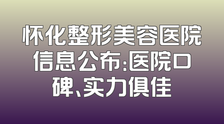 怀化整形美容医院信息公布：医院口碑、实力俱佳