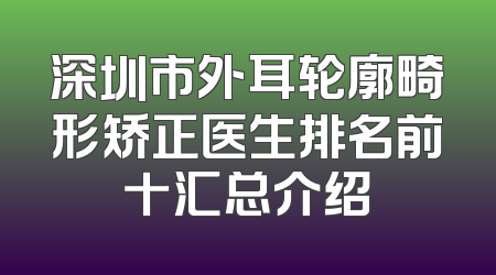 深圳市外耳轮廓畸形矫正医生排名前十汇总介绍