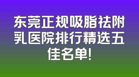 东莞正规吸脂祛附乳医院排行精选五佳名单！