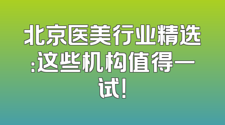 北京医美行业精选：这些机构值得一试！