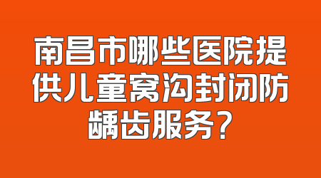 南昌市哪些医院提供儿童窝沟封闭防龋齿服务？