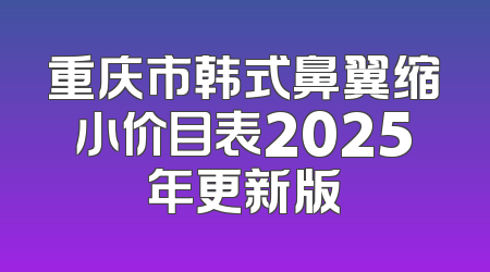 重庆市韩式鼻翼缩小价目表2025年更新版
