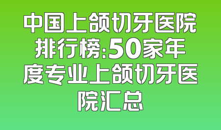 中国上颌切牙医院排行榜：50家年度专业上颌切牙医院汇总