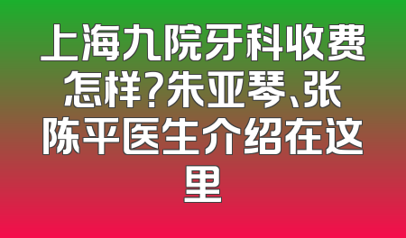 上海九院牙科收费怎样？朱亚琴、张陈平医生介绍在这里