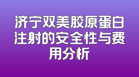 济宁双美胶原蛋白注射的安全性与费用分析