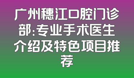 广州穗江口腔门诊部：专业手术医生介绍及特色项目推荐