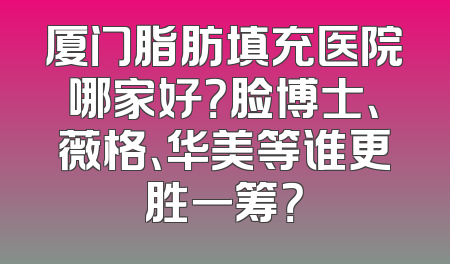 厦门脂肪填充医院哪家好？脸博士、薇格、华美等谁更胜一筹？