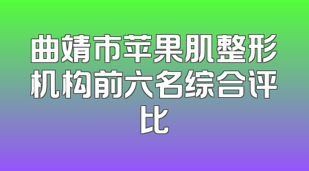 曲靖市苹果肌整形机构前六名综合评比