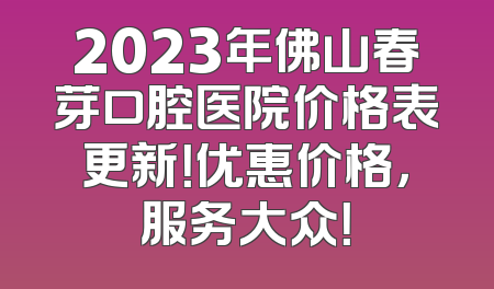 2023年佛山春芽口腔医院价格表更新！优惠价格，服务大众！