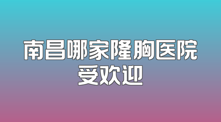 南昌哪家隆胸医院受欢迎