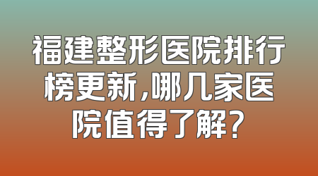 福建整形医院排行榜更新，哪几家医院值得了解？