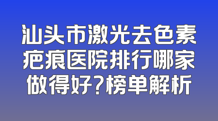 汕头市激光去色素疤痕医院排行哪家做得好？榜单解析