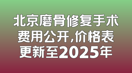 北京磨骨修复手术费用公开，价格表更新至2025年
