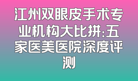 江州双眼皮手术专业机构大比拼：五家医美医院深度评测