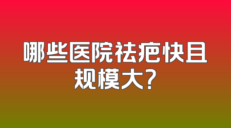 哪些医院祛疤快且规模大？