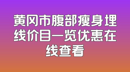 黄冈市腹部瘦身埋线价目一览优惠在线查看