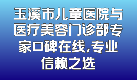 玉溪市儿童医院与医疗美容门诊部专家口碑在线，专业信赖之选