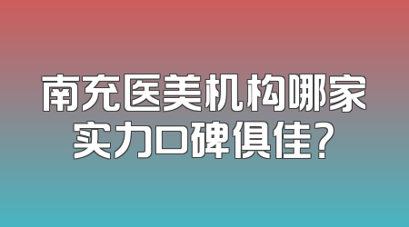 南充医美机构哪家实力口碑俱佳？