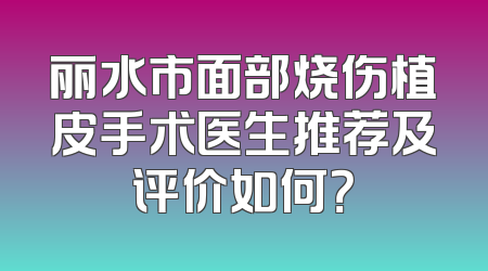 丽水市面部烧伤植皮手术医生推荐及评价如何？