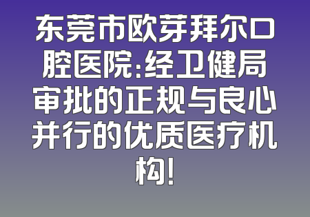 东莞市欧芽拜尔口腔医院：经卫健局审批的正规与良心并行的优质医疗机构！