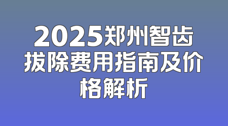 2025郑州智齿拔除费用指南及价格解析