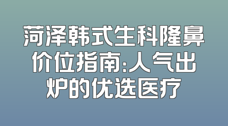 菏泽韩式生科隆鼻价位指南：人气出炉的优选医疗