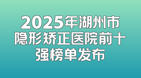 2025年湖州市隐形矫正医院前十强榜单发布