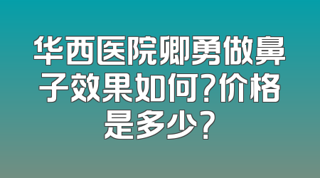 华西医院卿勇做鼻子效果如何？价格是多少？