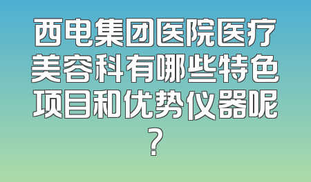 西电集团医院医疗美容科有哪些特色项目和优势仪器呢？
