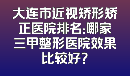大连市近视矫形矫正医院排名：哪家三甲整形医院效果比较好？