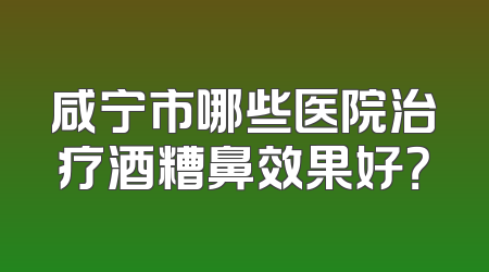 咸宁市哪些医院治疗酒糟鼻效果好？