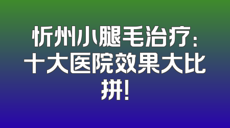 忻州小腿毛治疗：十大医院效果大比拼！