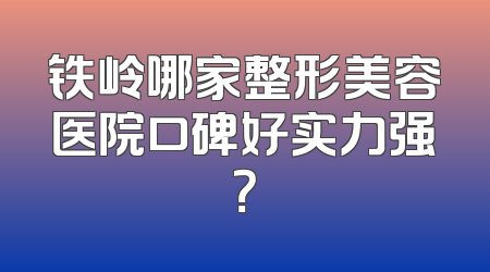 铁岭哪家整形美容医院口碑好实力强？