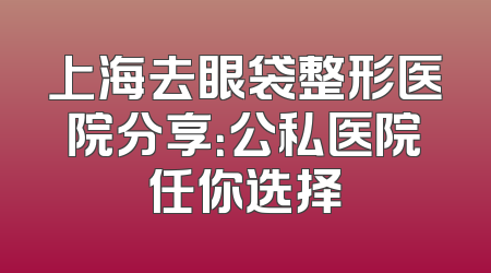 上海去眼袋整形医院分享：公私医院任你选择