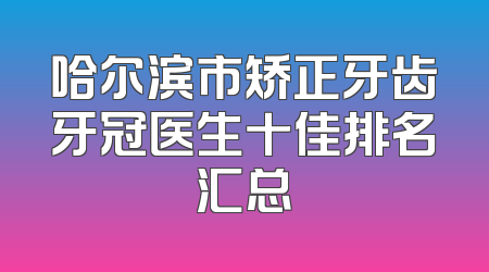 哈尔滨市矫正牙齿牙冠医生十佳排名汇总