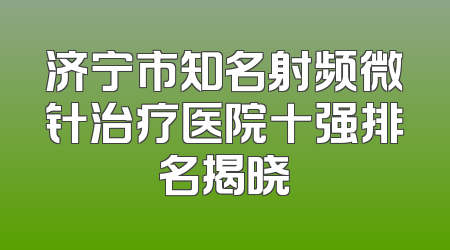 济宁市知名射频微针治疗医院十强排名揭晓