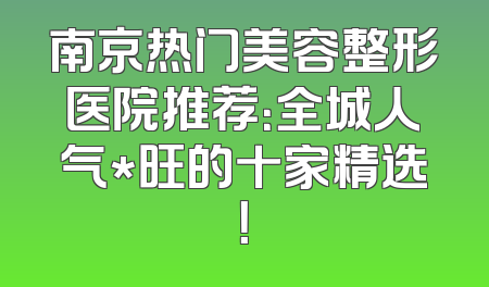南京热门美容整形医院推荐：全城人气*旺的十家精选！