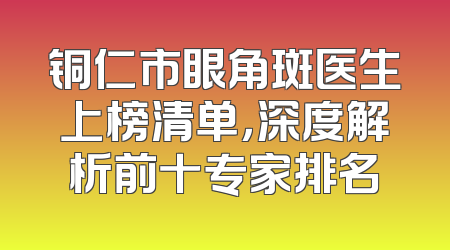 铜仁市眼角斑医生上榜清单，深度解析前十专家排名