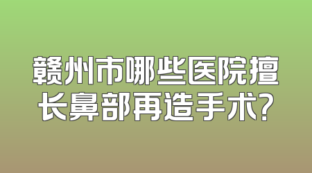 赣州市哪些医院擅长鼻部再造手术？