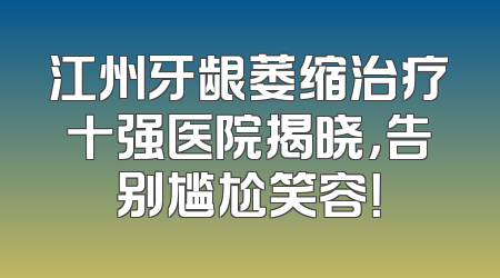 江州牙龈萎缩治疗十强医院揭晓，告别尴尬笑容！