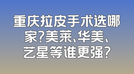 重庆拉皮手术选哪家？美莱、华美、艺星等谁更强？